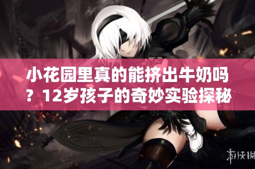 小花园里真的能挤出牛奶吗？12岁孩子的奇妙实验探秘