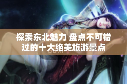 探索东北魅力 盘点不可错过的十大绝美旅游景点