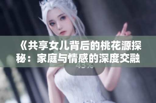 《共享女儿背后的桃花源探秘：家庭与情感的深度交融》