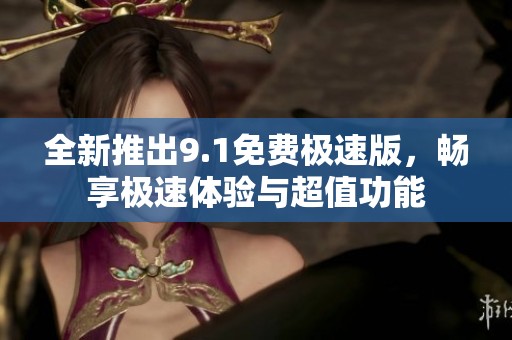 全新推出9.1免费极速版，畅享极速体验与超值功能