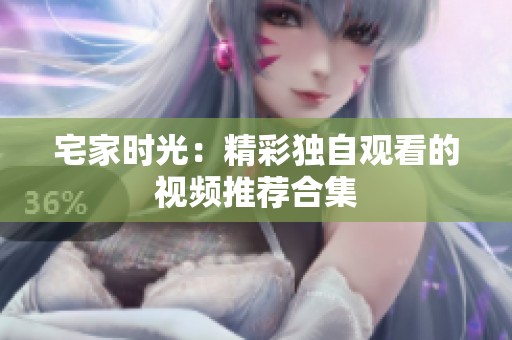 宅家时光：精彩独自观看的视频推荐合集