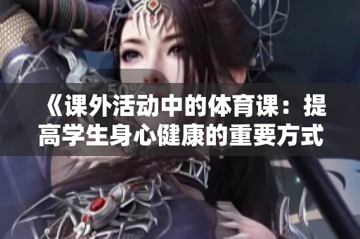 《课外活动中的体育课：提高学生身心健康的重要方式》