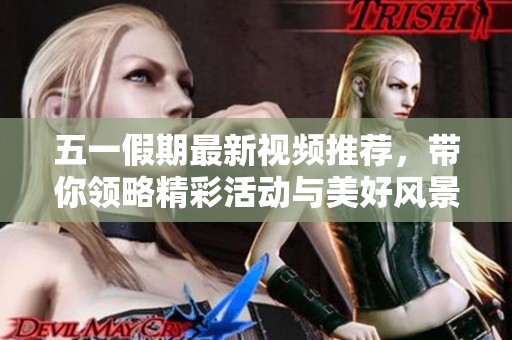 五一假期最新视频推荐，带你领略精彩活动与美好风景