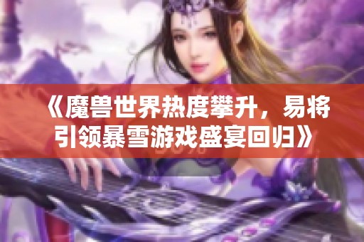 《魔兽世界热度攀升，易将引领暴雪游戏盛宴回归》