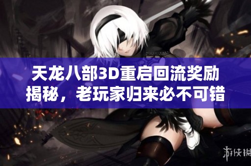 天龙八部3D重启回流奖励揭秘，老玩家归来必不可错过的良机