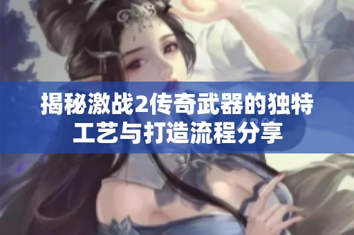 揭秘激战2传奇武器的独特工艺与打造流程分享
