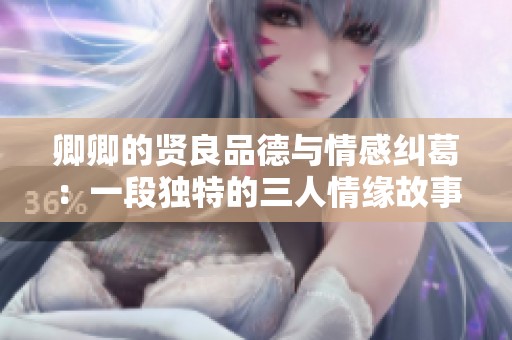 卿卿的贤良品德与情感纠葛：一段独特的三人情缘故事