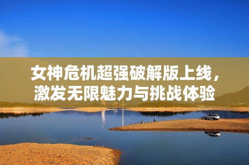 女神危机超强破解版上线，激发无限魅力与挑战体验