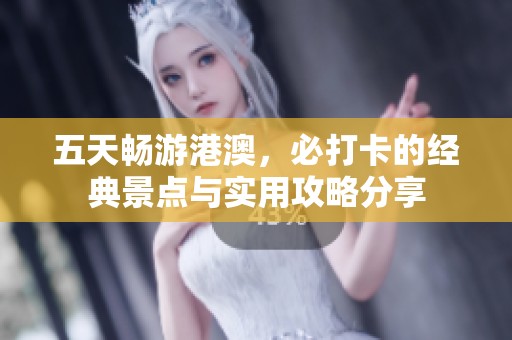 五天畅游港澳，必打卡的经典景点与实用攻略分享
