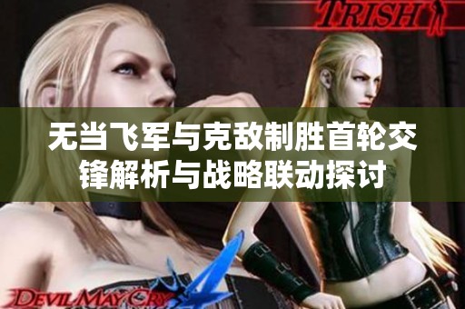 无当飞军与克敌制胜首轮交锋解析与战略联动探讨
