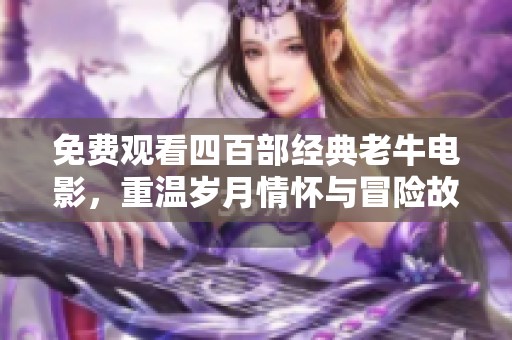 免费观看四百部经典老牛电影，重温岁月情怀与冒险故事