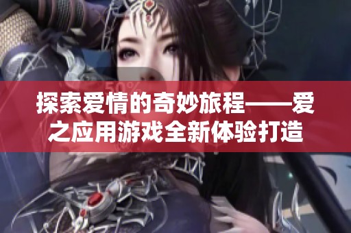 探索爱情的奇妙旅程——爱之应用游戏全新体验打造