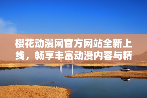 樱花动漫网官方网站全新上线，畅享丰富动漫内容与精彩服务