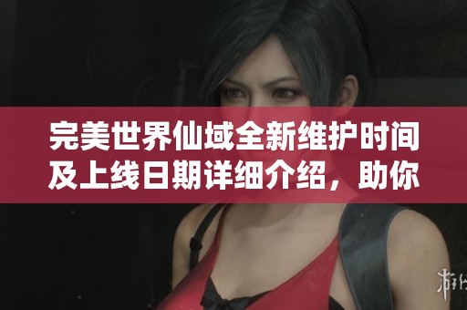 完美世界仙域全新维护时间及上线日期详细介绍，助你掌握最新动态