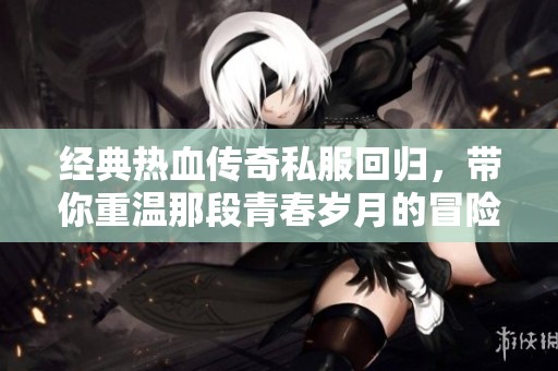 经典热血传奇私服回归，带你重温那段青春岁月的冒险之旅