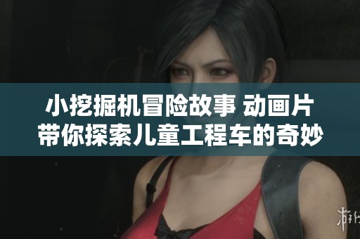小挖掘机冒险故事 动画片带你探索儿童工程车的奇妙世界