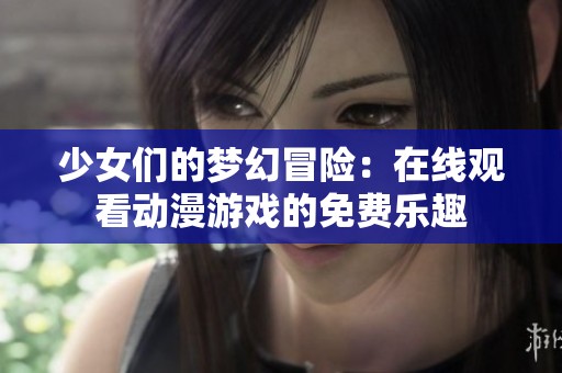 少女们的梦幻冒险：在线观看动漫游戏的免费乐趣