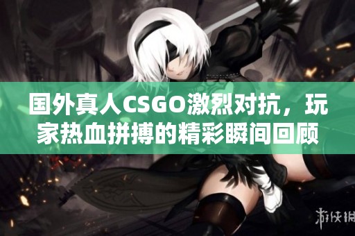 国外真人CSGO激烈对抗，玩家热血拼搏的精彩瞬间回顾