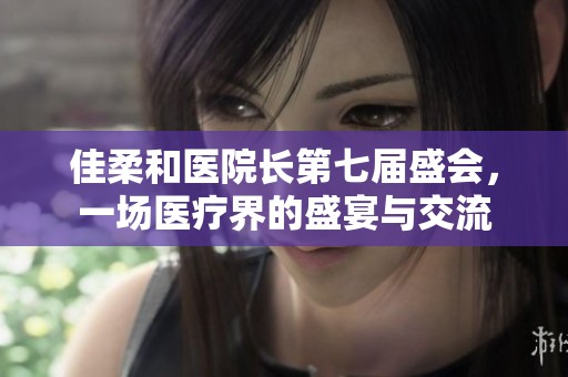 佳柔和医院长第七届盛会，一场医疗界的盛宴与交流