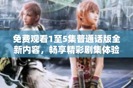 免费观看1至5集普通话版全新内容，畅享精彩剧集体验