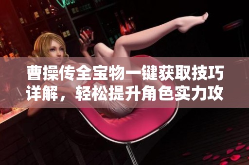 曹操传全宝物一键获取技巧详解，轻松提升角色实力攻略
