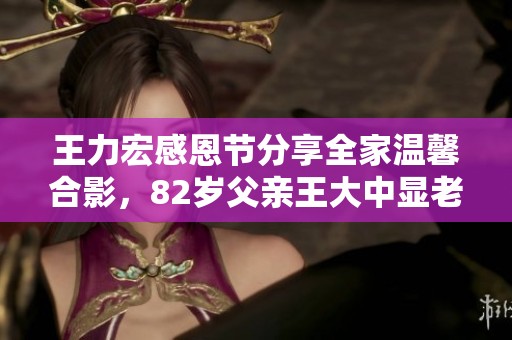 王力宏感恩节分享全家温馨合影,82岁父亲王大中显老态仍温文尔雅 王力宏感恩节分享全家温馨合影,82岁父亲王大中显老态仍温文尔雅
