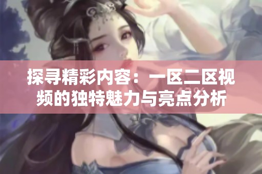 探寻精彩内容：一区二区视频的独特魅力与亮点分析