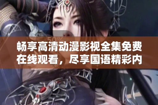 畅享高清动漫影视全集免费在线观看，尽享国语精彩内容