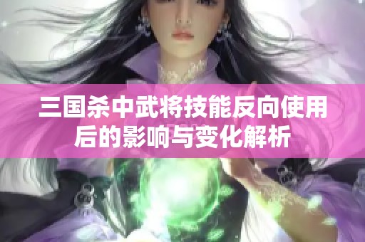 三国杀中武将技能反向使用后的影响与变化解析