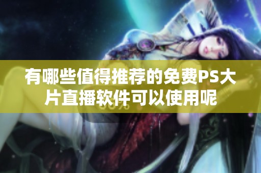 有哪些值得推荐的免费PS大片直播软件可以使用呢