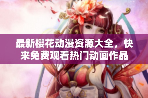 最新樱花动漫资源大全，快来免费观看热门动画作品