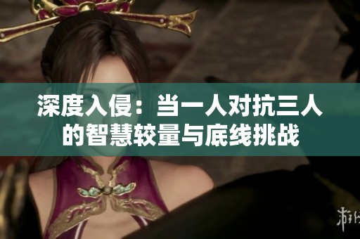 深度入侵：当一人对抗三人的智慧较量与底线挑战