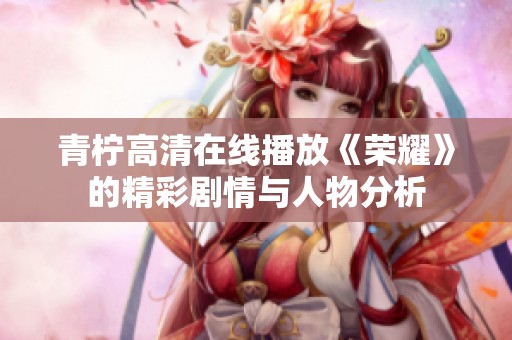 青柠高清在线播放《荣耀》的精彩剧情与人物分析
