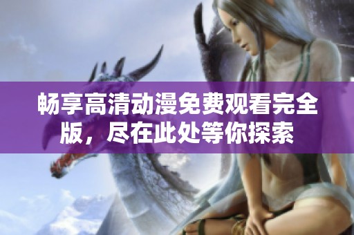 畅享高清动漫免费观看完全版，尽在此处等你探索