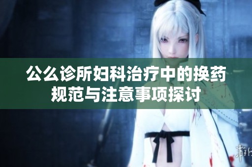 公么诊所妇科治疗中的换药规范与注意事项探讨