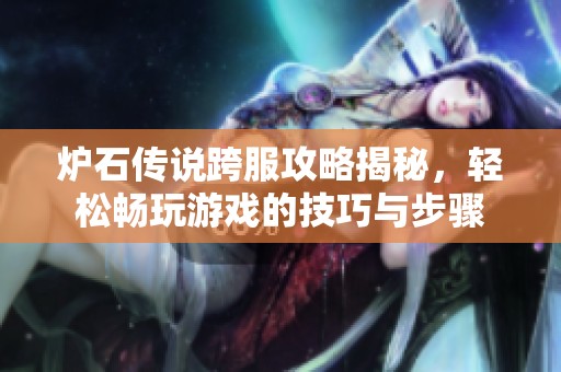 炉石传说跨服攻略揭秘，轻松畅玩游戏的技巧与步骤