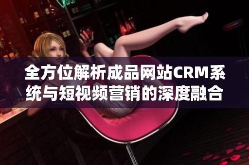 全方位解析成品网站CRM系统与短视频营销的深度融合策略