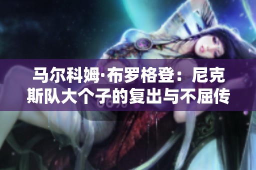 马尔科姆·布罗格登：尼克斯队大个子的复出与不屈传奇之旅