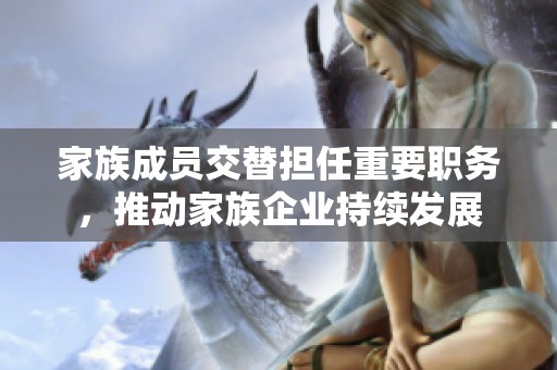 家族成员交替担任重要职务，推动家族企业持续发展