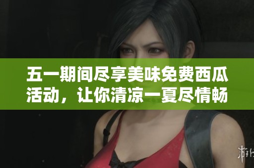 五一期间尽享美味免费西瓜活动，让你清凉一夏尽情畅饮！