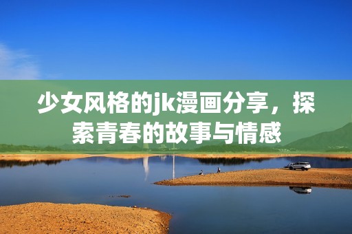 少女风格的jk漫画分享，探索青春的故事与情感