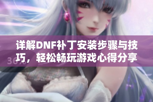 详解DNF补丁安装步骤与技巧，轻松畅玩游戏心得分享