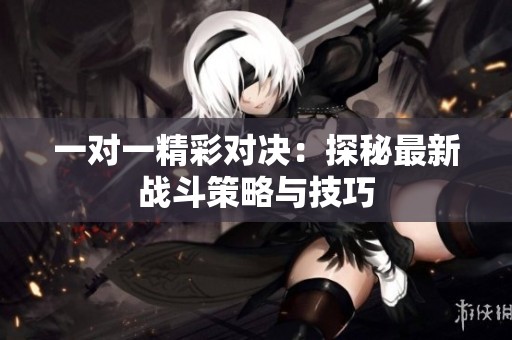 一对一精彩对决：探秘最新战斗策略与技巧