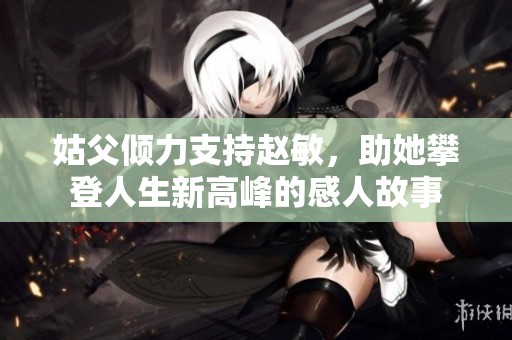 姑父倾力支持赵敏，助她攀登人生新高峰的感人故事