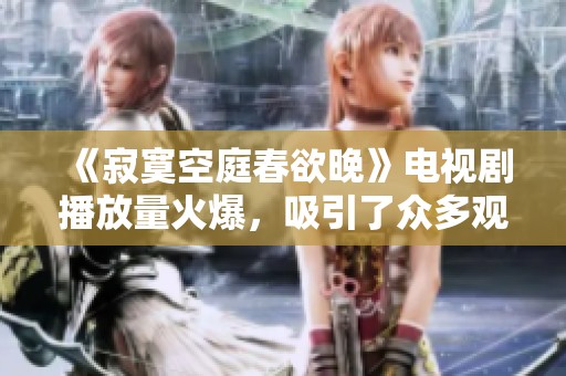 《寂寞空庭春欲晚》电视剧播放量火爆，吸引了众多观众关注
