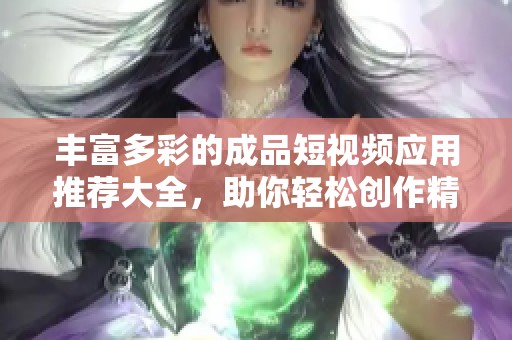 丰富多彩的成品短视频应用推荐大全，助你轻松创作精彩内容