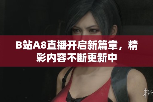 B站A8直播开启新篇章，精彩内容不断更新中