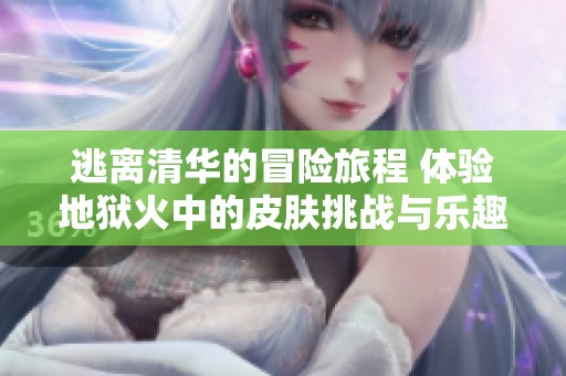 逃离清华的冒险旅程 体验地狱火中的皮肤挑战与乐趣