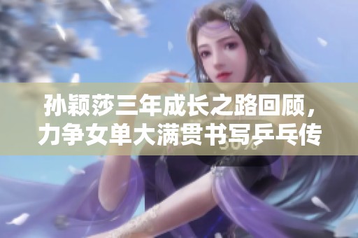 孙颖莎三年成长之路回顾，力争女单大满贯书写乒乓传奇