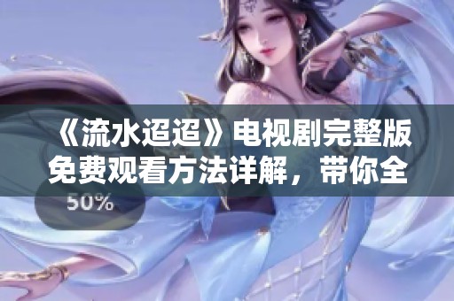 《流水迢迢》电视剧完整版免费观看方法详解，带你全程追剧不再烦恼